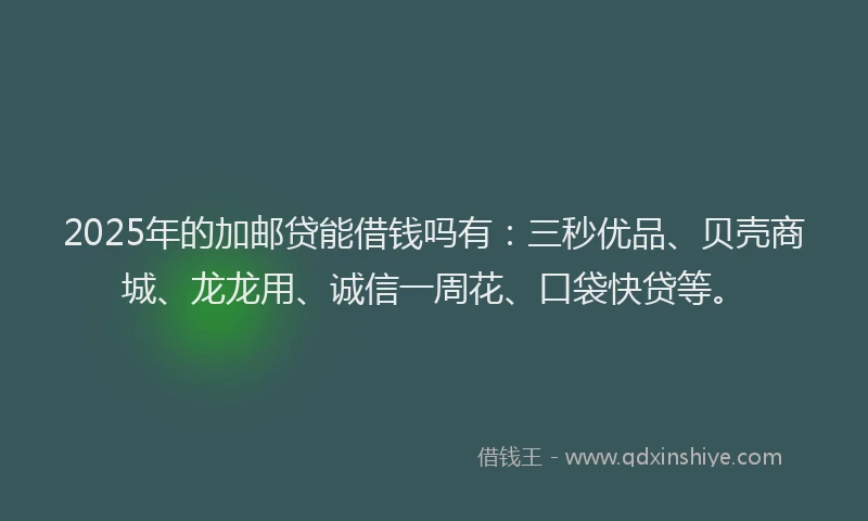 2025年的加邮贷能借钱吗有：三秒优品、贝壳商城、龙龙用、诚信一周花、口袋快贷等。