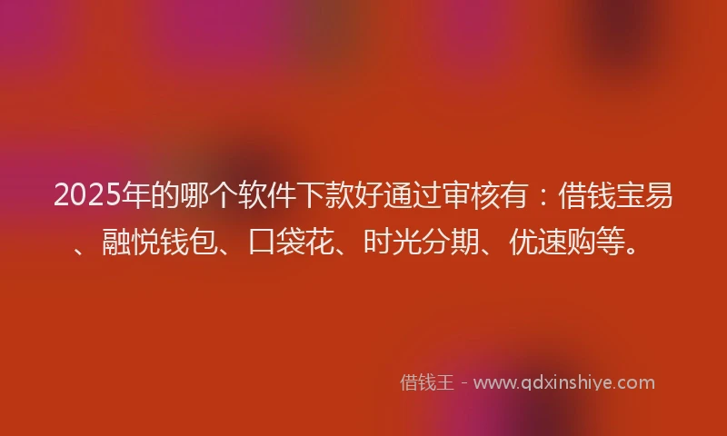 2025年的哪个软件下款好通过审核有：借钱宝易、融悦钱包、口袋花、时光分期、优速购等。