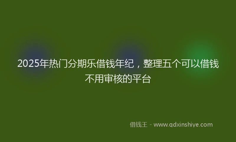 2025年热门分期乐借钱年纪，整理五个可以借钱不用审核的平台