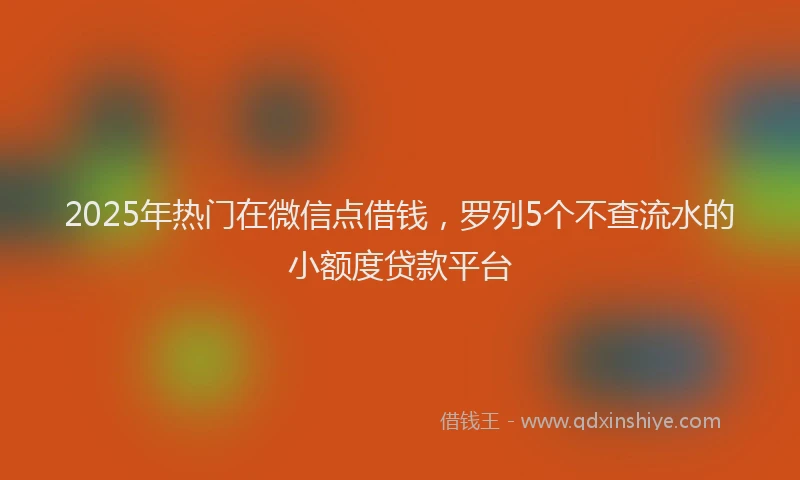 2025年热门在微信点借钱，罗列5个不查流水的小额度贷款平台