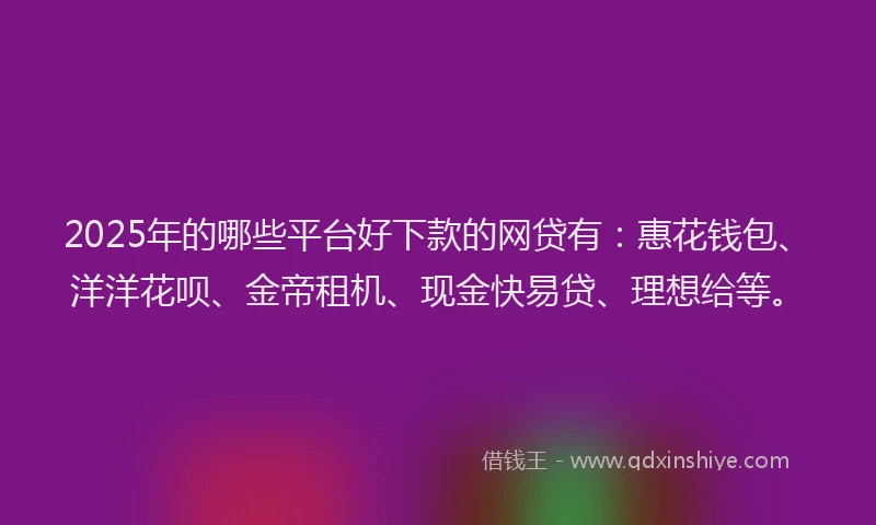 2025年的哪些平台好下款的网贷有：惠花钱包、洋洋花呗、金帝租机、现金快易贷、理想给等。
