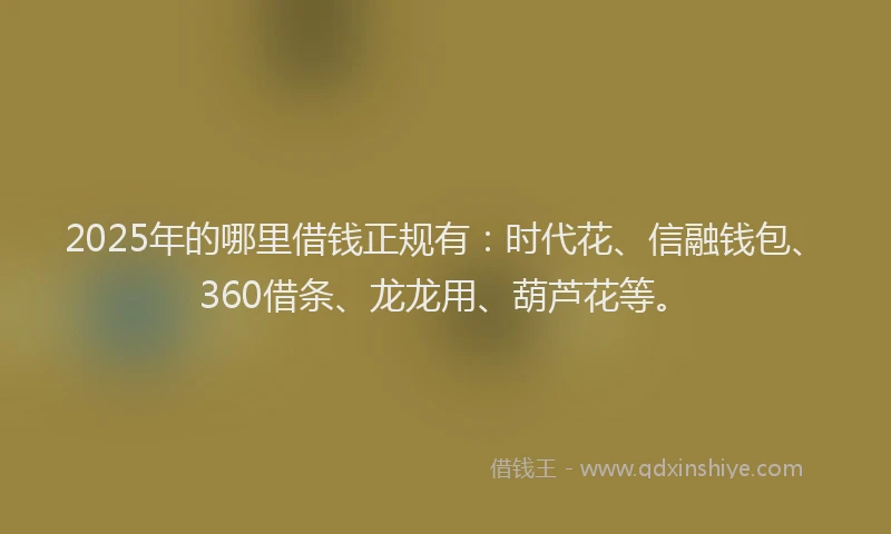 2025年的哪里借钱正规有：时代花、信融钱包、360借条、龙龙用、葫芦花等。