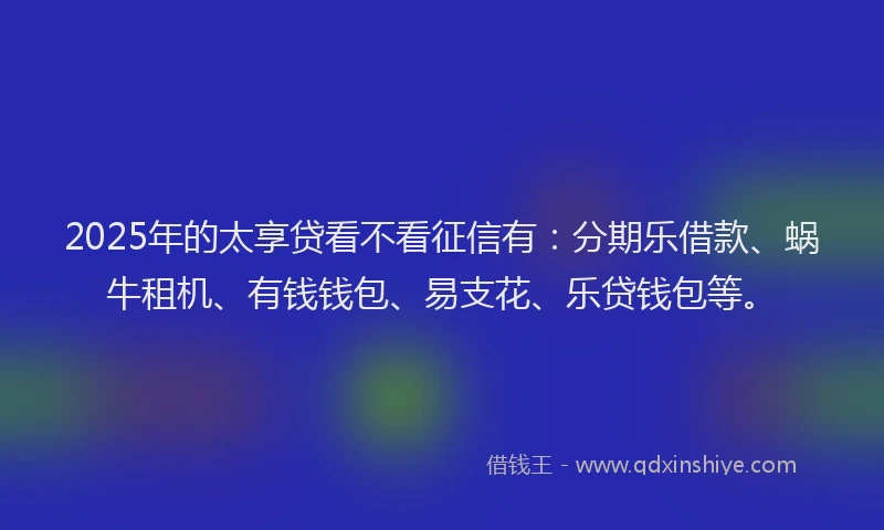 2025年的太享贷看不看征信有：分期乐借款、蜗牛租机、有钱钱包、易支花、乐贷钱包等。