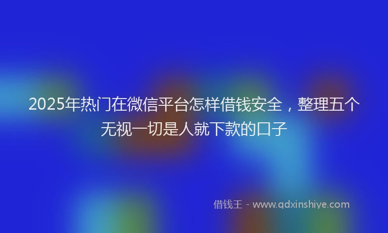 2025年热门在微信平台怎样借钱安全，整理五个无视一切是人就下款的口子