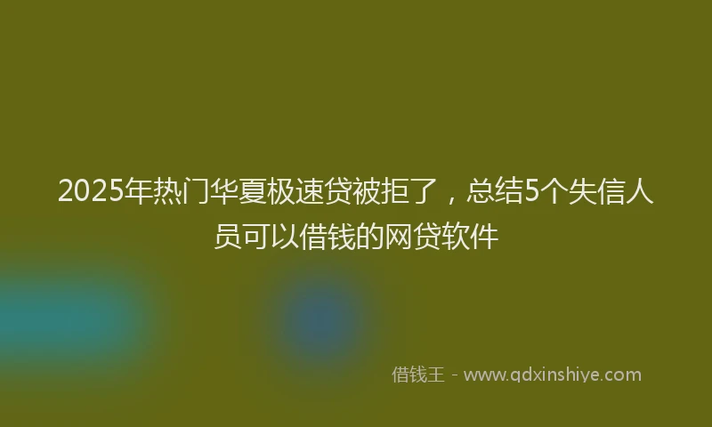 2025年热门华夏极速贷被拒了，总结5个失信人员可以借钱的网贷软件