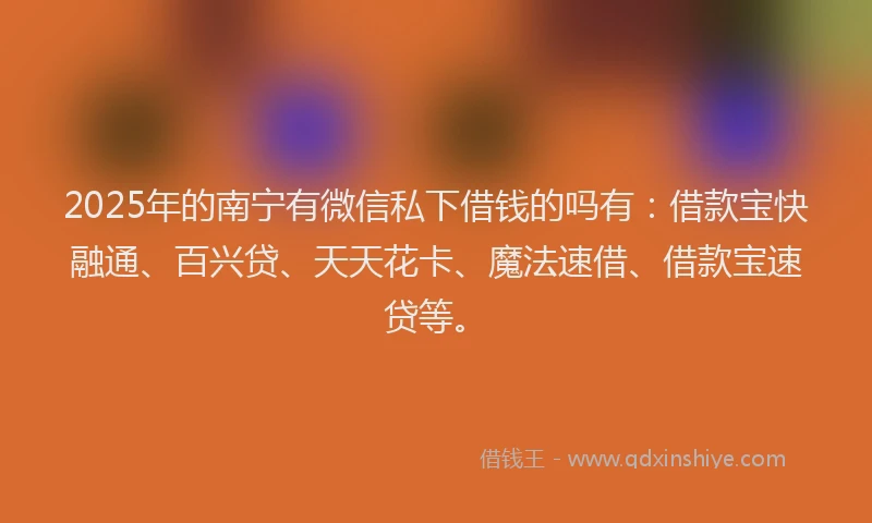 2025年的南宁有微信私下借钱的吗有：借款宝快融通、百兴贷、天天花卡、魔法速借、借款宝速贷等。