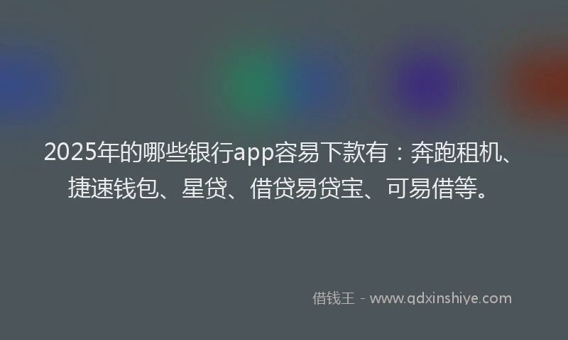 2025年的哪些银行app容易下款有：奔跑租机、捷速钱包、星贷、借贷易贷宝、可易借等。