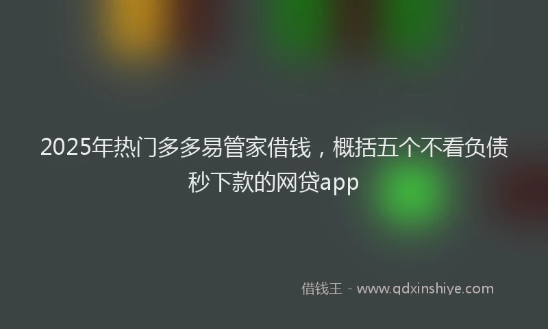 2025年热门多多易管家借钱，概括五个不看负债秒下款的网贷app