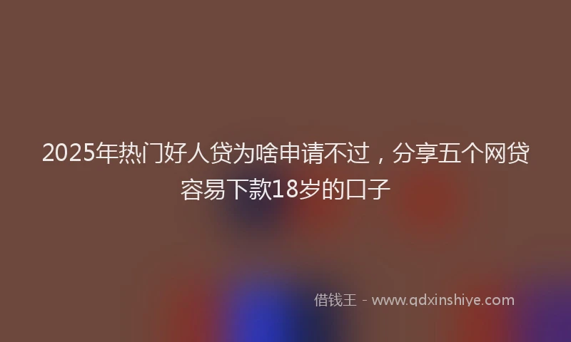 2025年热门好人贷为啥申请不过，分享五个网贷容易下款18岁的口子