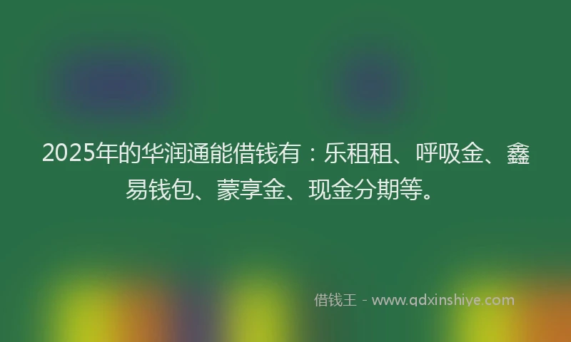 2025年的华润通能借钱有：乐租租、呼吸金、鑫易钱包、蒙享金、现金分期等。