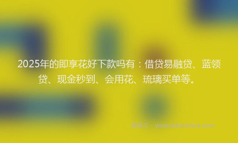 2025年的即享花好下款吗有：借贷易融贷、蓝领贷、现金秒到、会用花、琉璃买单等。