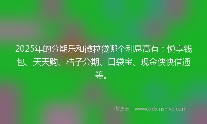 2025年的分期乐和微粒贷哪个利息高有：悦享钱包、天天购、桔子分期、口袋宝、现金侠快借通等。