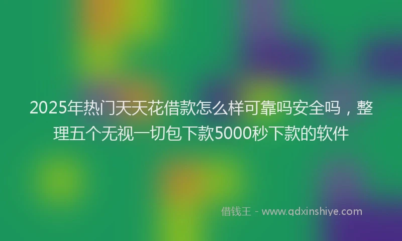 2025年热门天天花借款怎么样可靠吗安全吗，整理五个无视一切包下款5000秒下款的软件