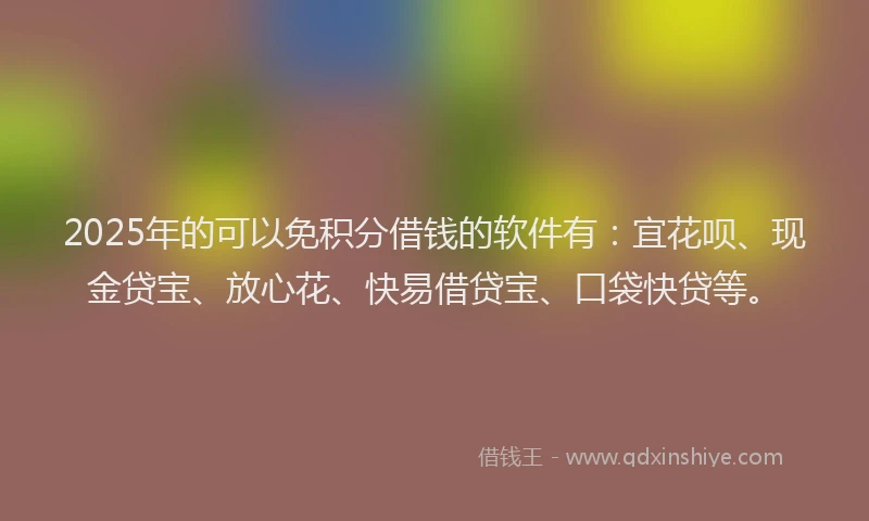 2025年的可以免积分借钱的软件有：宜花呗、现金贷宝、放心花、快易借贷宝、口袋快贷等。