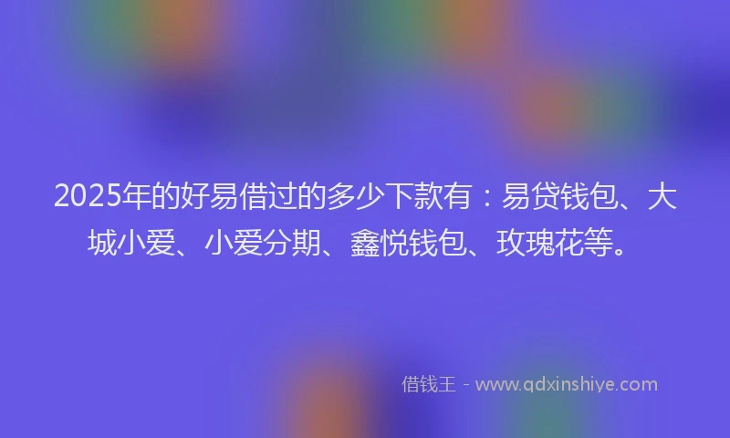 2025年的好易借过的多少下款有：易贷钱包、大城小爱、小爱分期、鑫悦钱包、玫瑰花等。