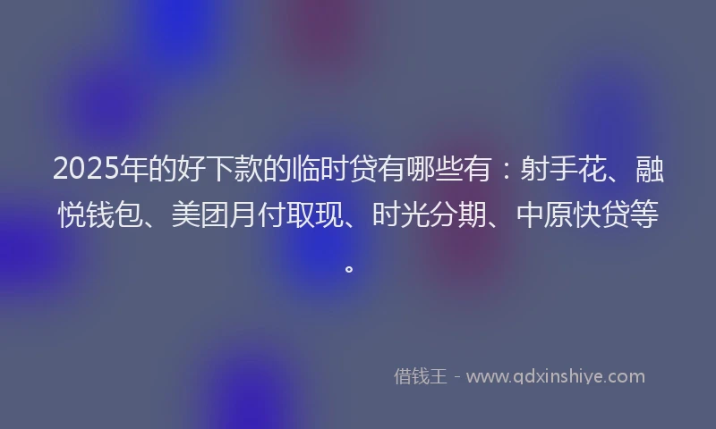 2025年的好下款的临时贷有哪些有：射手花、融悦钱包、美团月付取现、时光分期、中原快贷等。