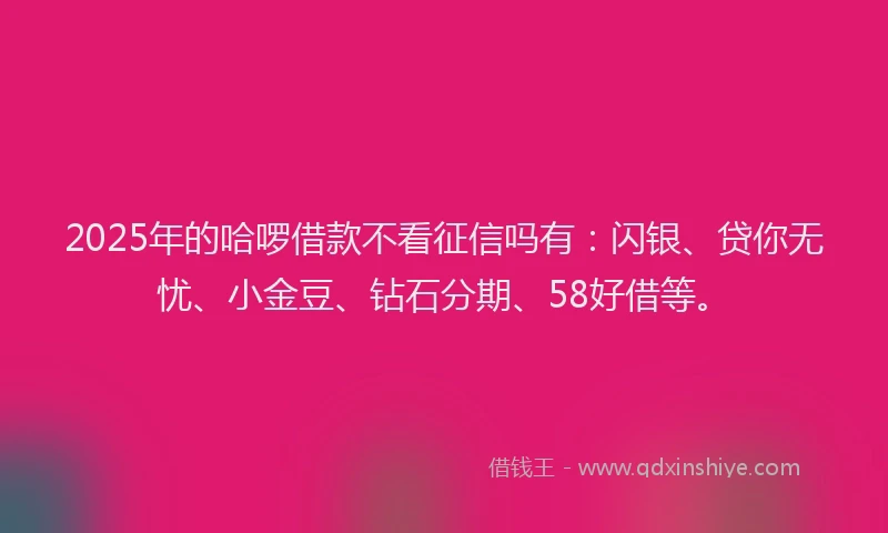 2025年的哈啰借款不看征信吗有：闪银、贷你无忧、小金豆、钻石分期、58好借等。