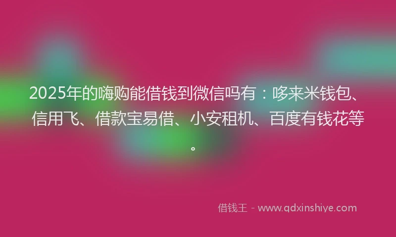 2025年的嗨购能借钱到微信吗有：哆来米钱包、信用飞、借款宝易借、小安租机、百度有钱花等。