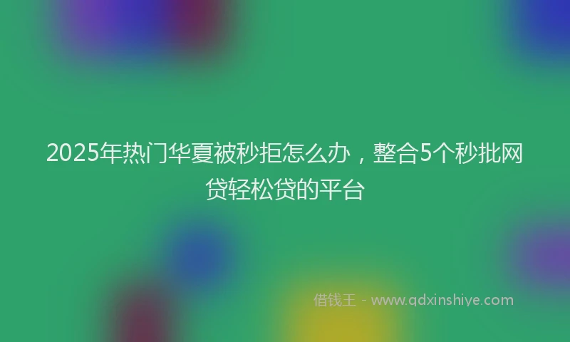 2025年热门华夏被秒拒怎么办，整合5个秒批网贷轻松贷的平台