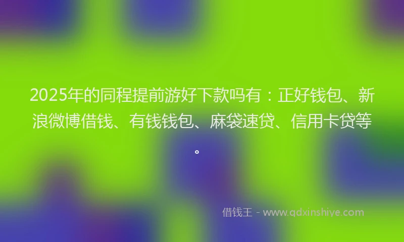 2025年的同程提前游好下款吗有：正好钱包、新浪微博借钱、有钱钱包、麻袋速贷、信用卡贷等。