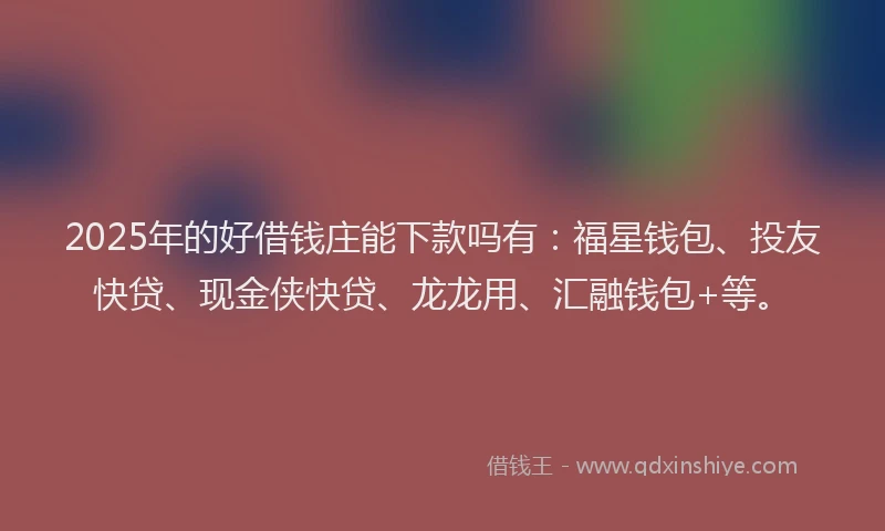2025年的好借钱庄能下款吗有：福星钱包、投友快贷、现金侠快贷、龙龙用、汇融钱包+等。
