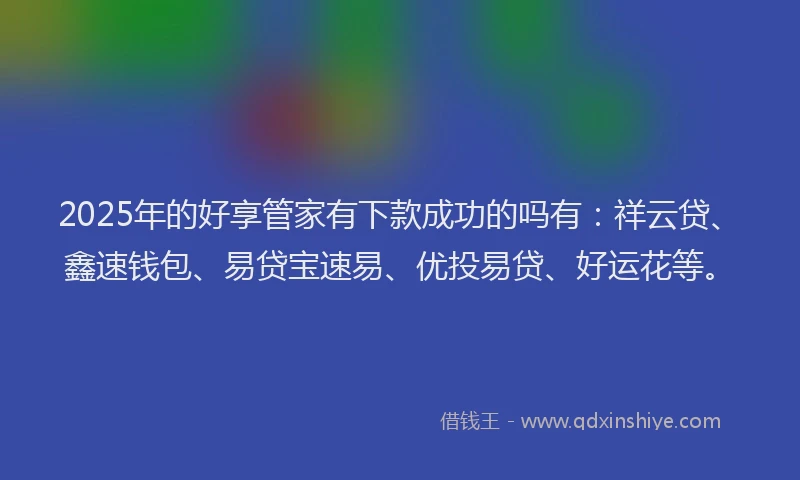 2025年的好享管家有下款成功的吗有：祥云贷、鑫速钱包、易贷宝速易、优投易贷、好运花等。