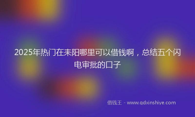 2025年热门在耒阳哪里可以借钱啊，总结五个闪电审批的口子