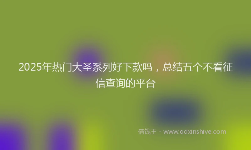 2025年热门大圣系列好下款吗，总结五个不看征信查询的平台
