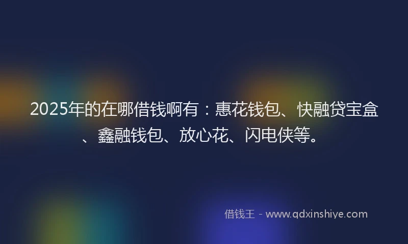2025年的在哪借钱啊有：惠花钱包、快融贷宝盒、鑫融钱包、放心花、闪电侠等。