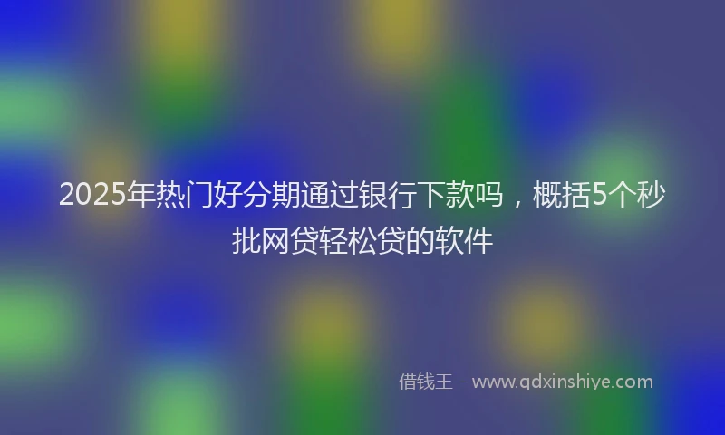 2025年热门好分期通过银行下款吗，概括5个秒批网贷轻松贷的软件