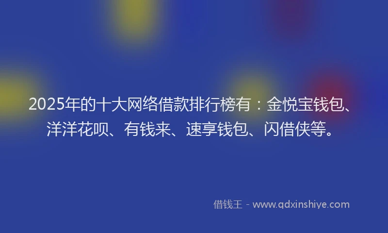 2025年的十大网络借款排行榜有：金悦宝钱包、洋洋花呗、有钱来、速享钱包、闪借侠等。