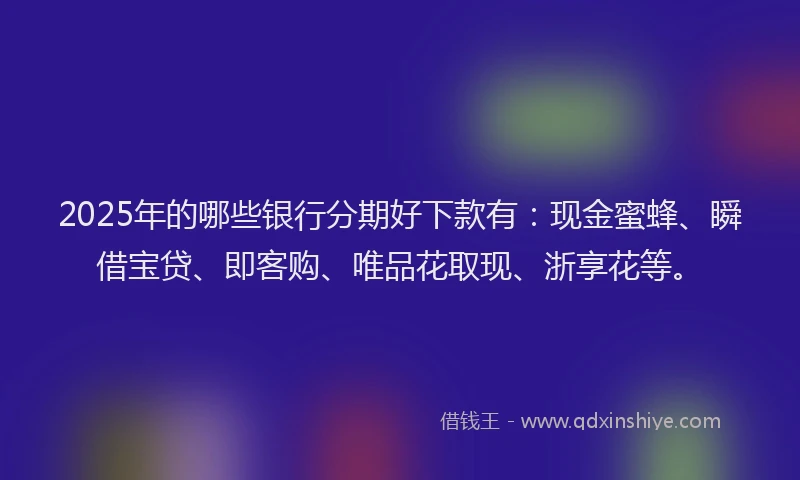2025年的哪些银行分期好下款有：现金蜜蜂、瞬借宝贷、即客购、唯品花取现、浙享花等。