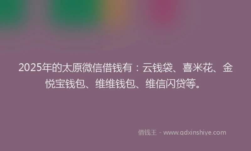 2025年的太原微信借钱有：云钱袋、喜米花、金悦宝钱包、维维钱包、维信闪贷等。