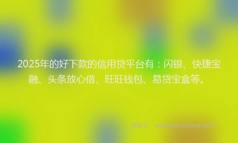 2025年的好下款的信用贷平台有：闪银、快捷宝融、头条放心借、旺旺钱包、易贷宝盒等。