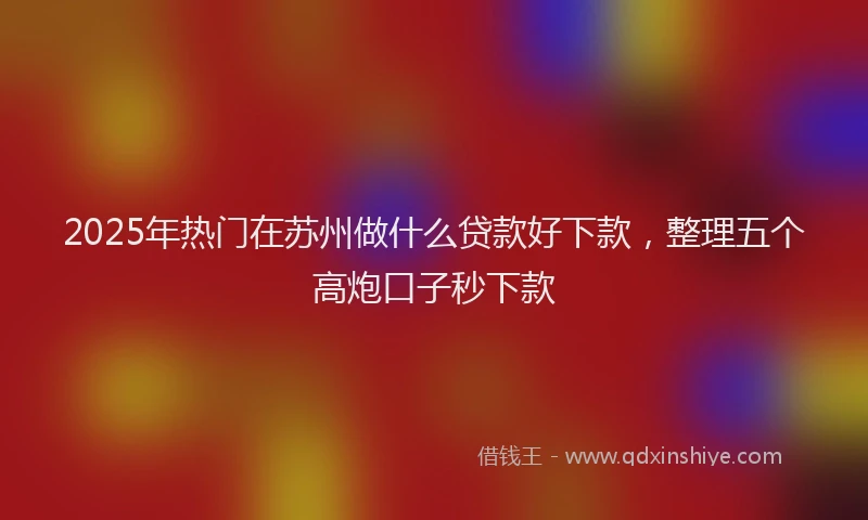 2025年热门在苏州做什么贷款好下款，整理五个高炮口子秒下款