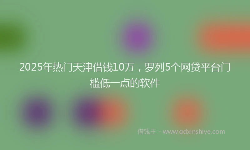 2025年热门天津借钱10万，罗列5个网贷平台门槛低一点的软件