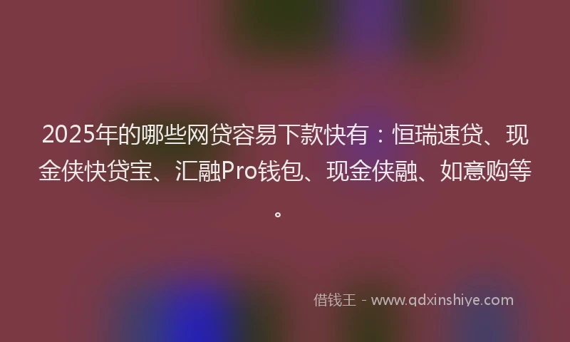 2025年的哪些网贷容易下款快有：恒瑞速贷、现金侠快贷宝、汇融Pro钱包、现金侠融、如意购等。