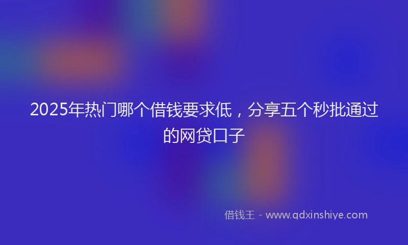 2025年热门哪个借钱要求低，分享五个秒批通过的网贷口子