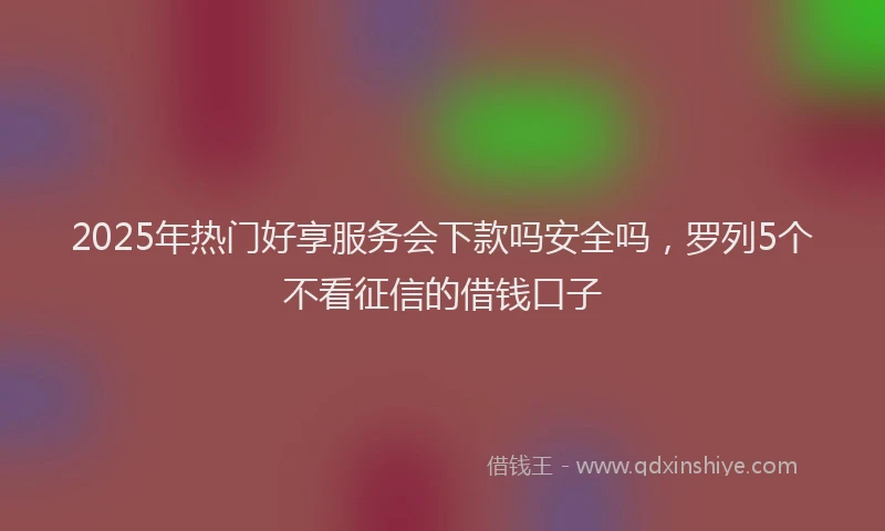 2025年热门好享服务会下款吗安全吗，罗列5个不看征信的借钱口子