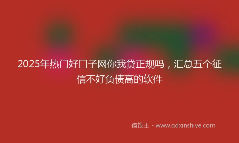 2025年热门好口子网你我贷正规吗，汇总五个征信不好负债高的软件