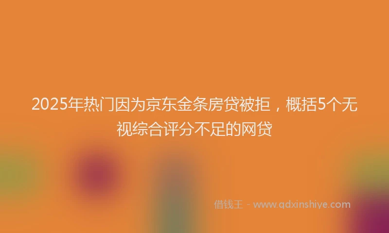 2025年热门因为京东金条房贷被拒，概括5个无视综合评分不足的网贷
