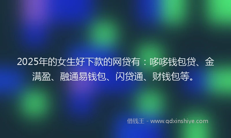 2025年的女生好下款的网贷有：哆哆钱包贷、金满盈、融通易钱包、闪贷通、财钱包等。