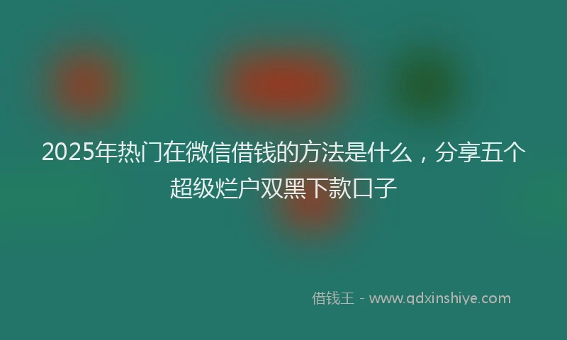 2025年热门在微信借钱的方法是什么，分享五个超级烂户双黑下款口子