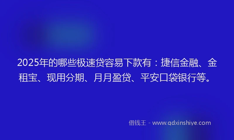 2025年的哪些极速贷容易下款有：捷信金融、金租宝、现用分期、月月盈贷、平安口袋银行等。