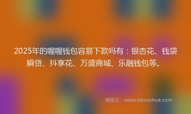2025年的喔喔钱包容易下款吗有：银杏花、钱袋瞬贷、抖享花、万盛商城、乐融钱包等。