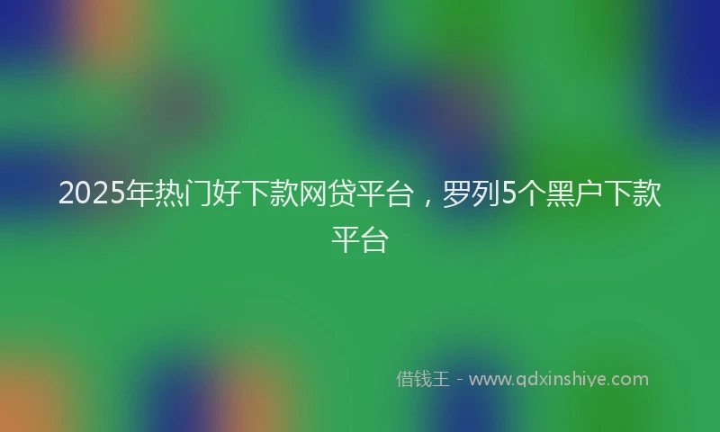 2025年热门好下款网贷平台，罗列5个黑户下款平台