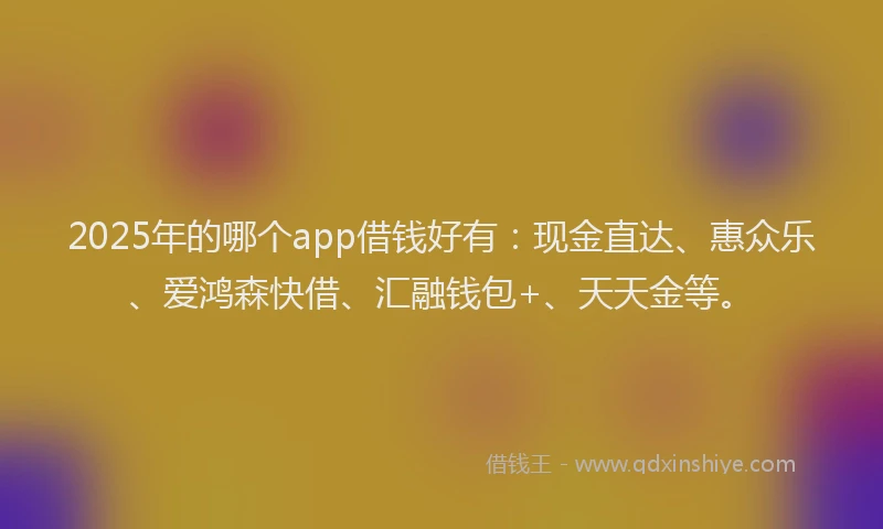 2025年的哪个app借钱好有：现金直达、惠众乐、爱鸿森快借、汇融钱包+、天天金等。