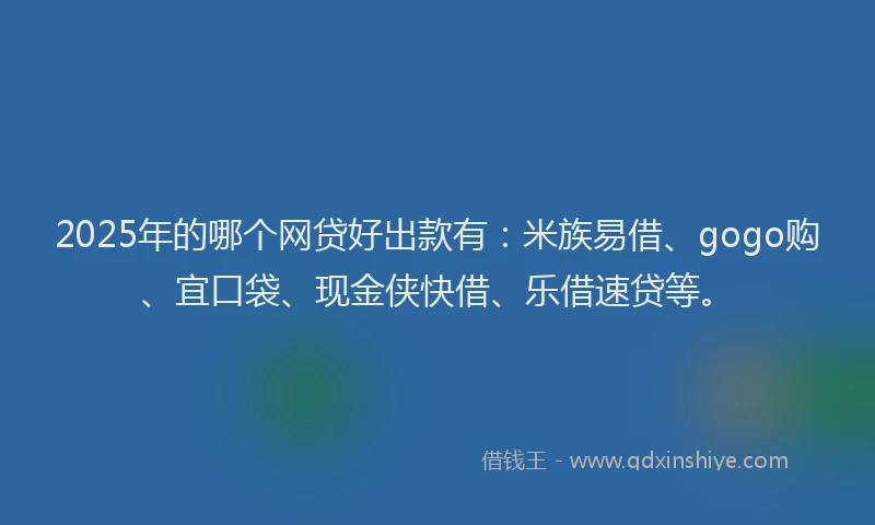2025年的哪个网贷好出款有：米族易借、gogo购、宜口袋、现金侠快借、乐借速贷等。