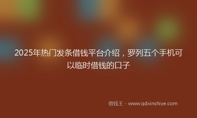 2025年热门发条借钱平台介绍，罗列五个手机可以临时借钱的口子