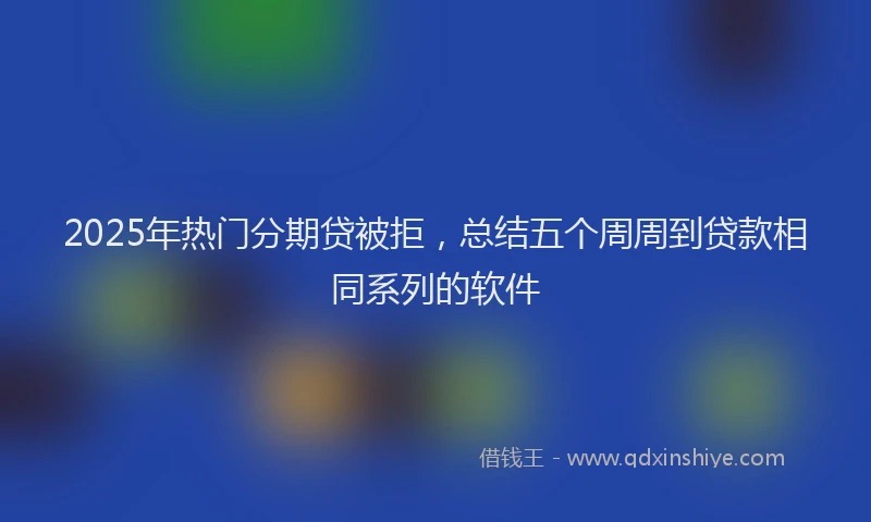 2025年热门分期贷被拒，总结五个周周到贷款相同系列的软件